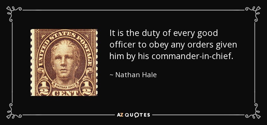 It is the duty of every good officer to obey any orders given him by his commander-in-chief. - Nathan Hale