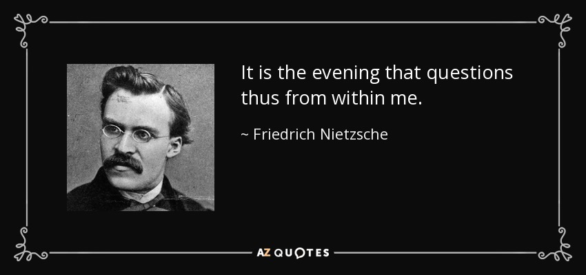 It is the evening that questions thus from within me. - Friedrich Nietzsche