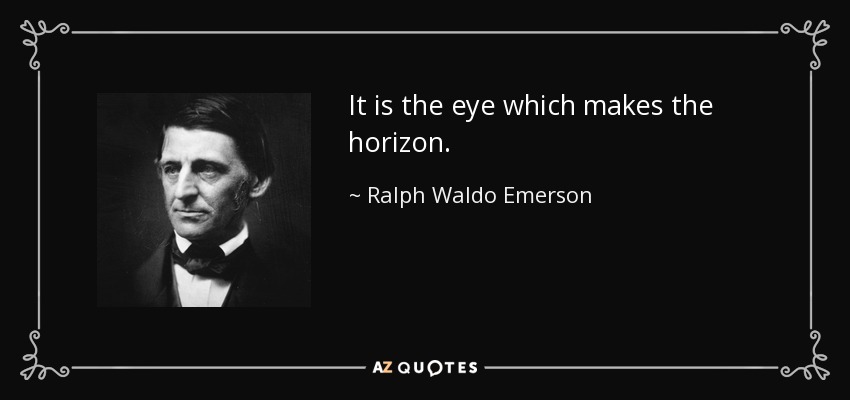 It is the eye which makes the horizon. - Ralph Waldo Emerson