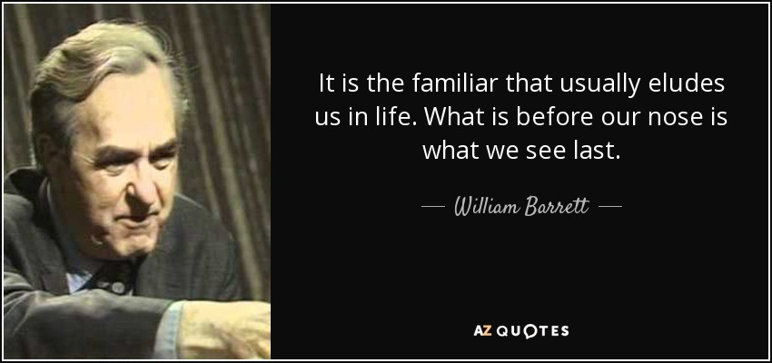 It is the familiar that usually eludes us in life. What is before our nose is what we see last. - William Barrett