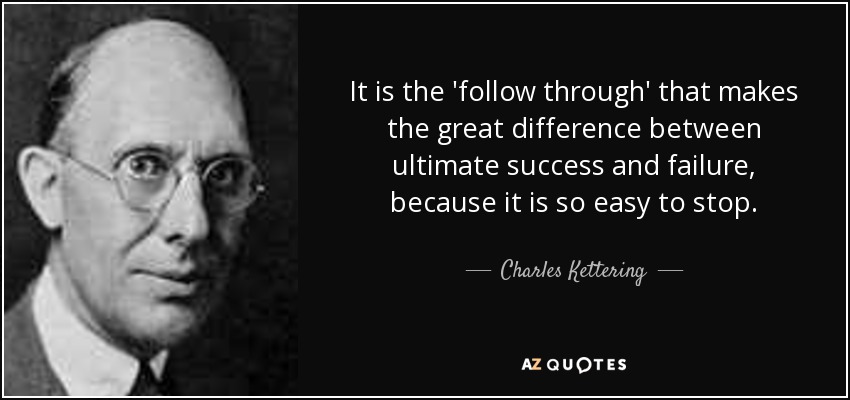 It is the 'follow through' that makes the great difference between ultimate success and failure, because it is so easy to stop. - Charles Kettering