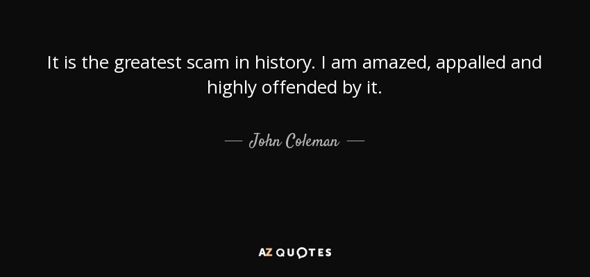 It is the greatest scam in history. I am amazed, appalled and highly offended by it. - John Coleman