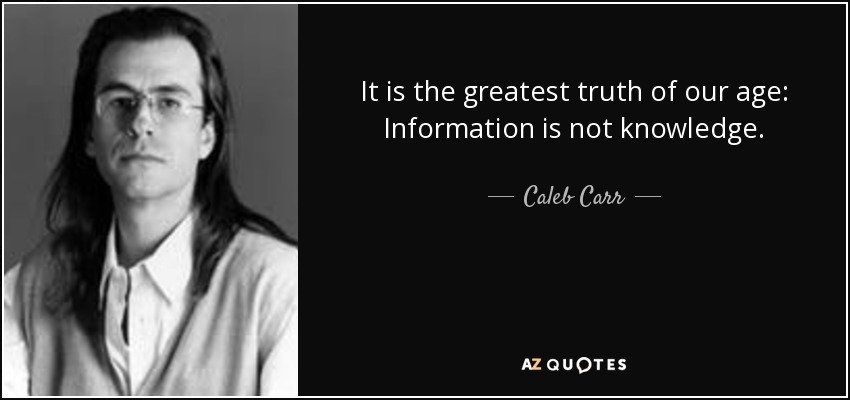 It is the greatest truth of our age: Information is not knowledge. - Caleb Carr