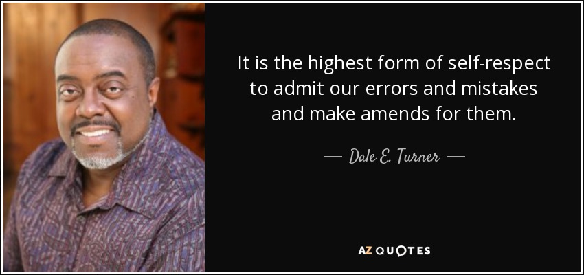 It is the highest form of self-respect to admit our errors and mistakes and make amends for them. - Dale E. Turner