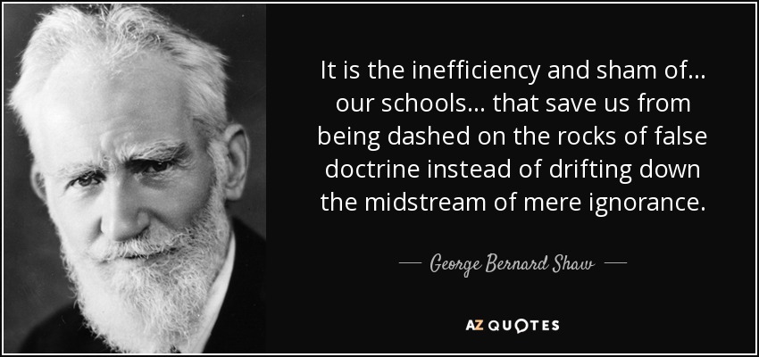 It is the inefficiency and sham of ... our schools ... that save us from being dashed on the rocks of false doctrine instead of drifting down the midstream of mere ignorance. - George Bernard Shaw