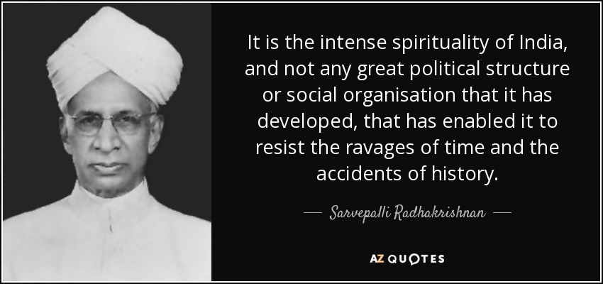 It is the intense spirituality of India, and not any great political structure or social organisation that it has developed, that has enabled it to resist the ravages of time and the accidents of history. - Sarvepalli Radhakrishnan