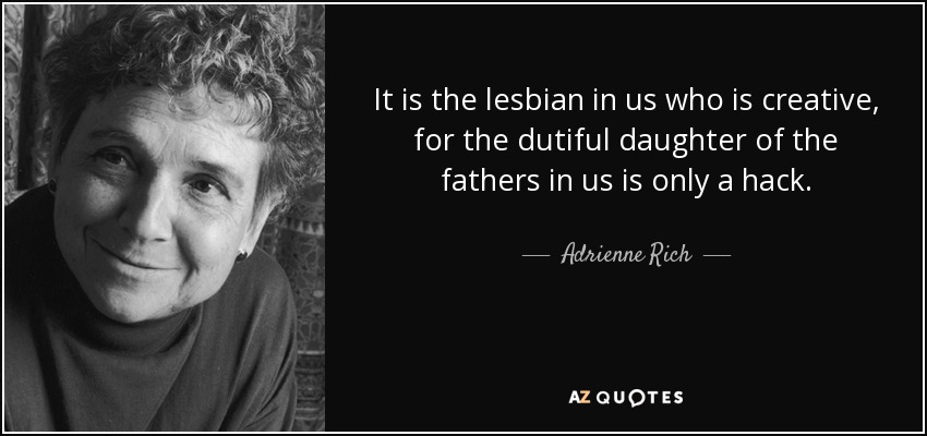 It is the lesbian in us who is creative, for the dutiful daughter of the fathers in us is only a hack. - Adrienne Rich