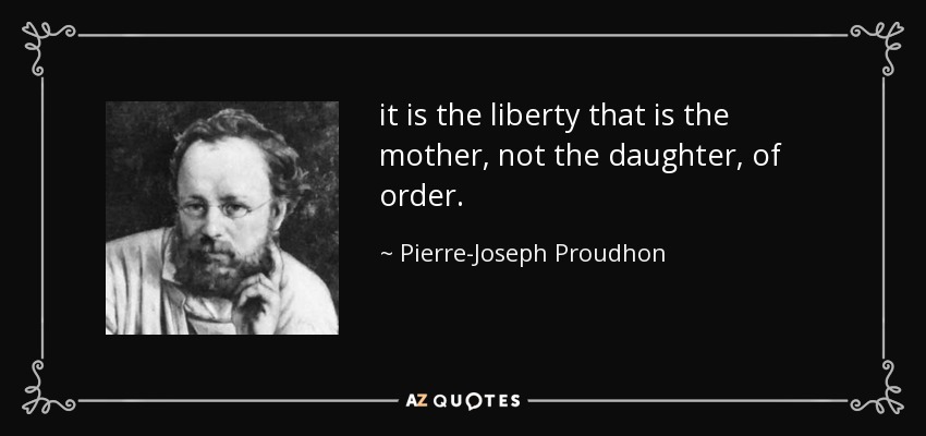 it is the liberty that is the mother, not the daughter, of order. - Pierre-Joseph Proudhon