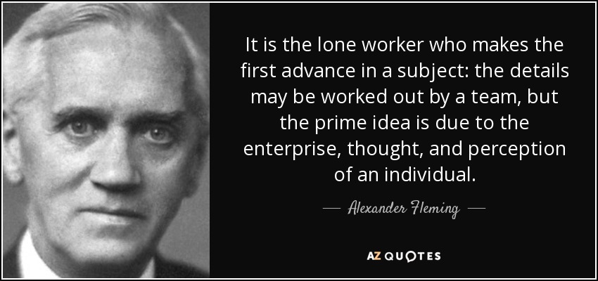 It is the lone worker who makes the first advance in a subject: the details may be worked out by a team, but the prime idea is due to the enterprise, thought, and perception of an individual. - Alexander Fleming