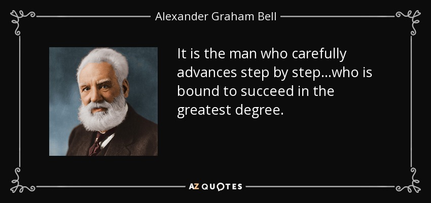 It is the man who carefully advances step by step...who is bound to succeed in the greatest degree. - Alexander Graham Bell