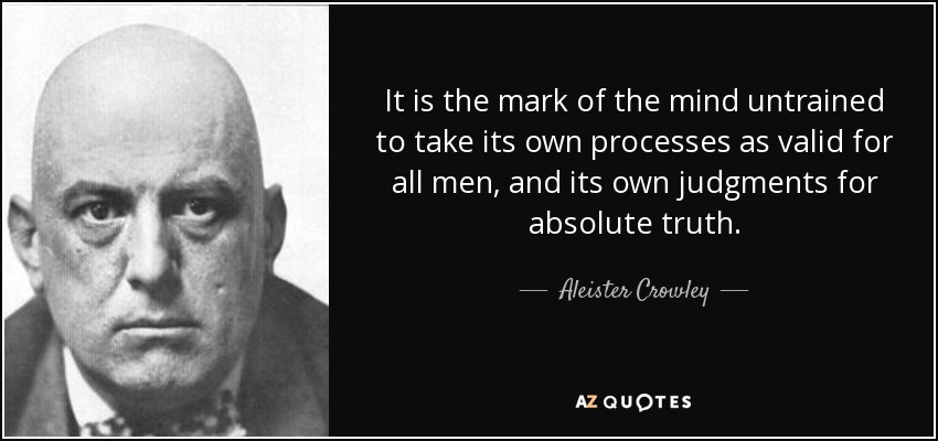 It is the mark of the mind untrained to take its own processes as valid for all men, and its own judgments for absolute truth. - Aleister Crowley