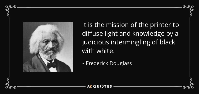 It is the mission of the printer to diffuse light and knowledge by a judicious intermingling of black with white. - Frederick Douglass