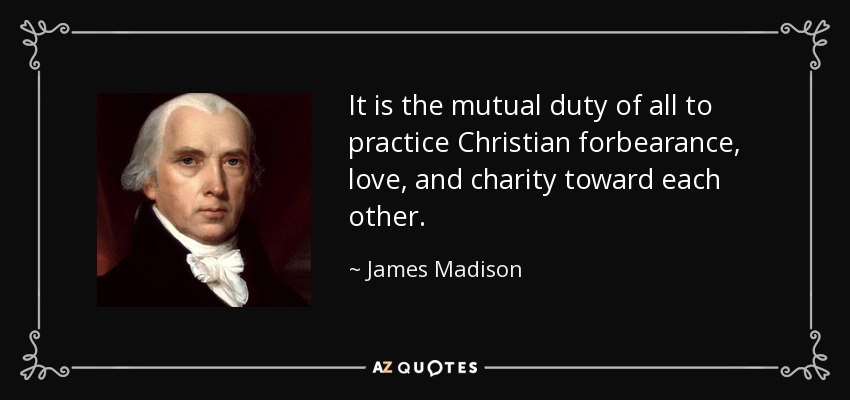 It is the mutual duty of all to practice Christian forbearance, love, and charity toward each other. - James Madison