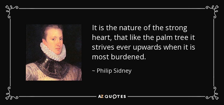 It is the nature of the strong heart, that like the palm tree it strives ever upwards when it is most burdened. - Philip Sidney
