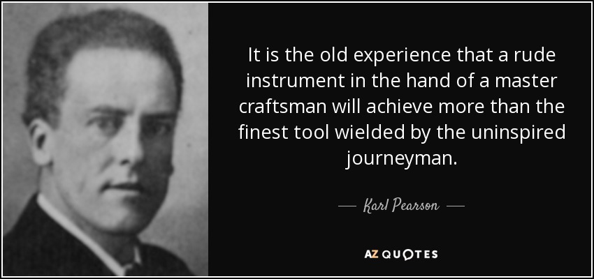 It is the old experience that a rude instrument in the hand of a master craftsman will achieve more than the finest tool wielded by the uninspired journeyman. - Karl Pearson
