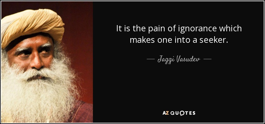 It is the pain of ignorance which makes one into a seeker. - Jaggi Vasudev