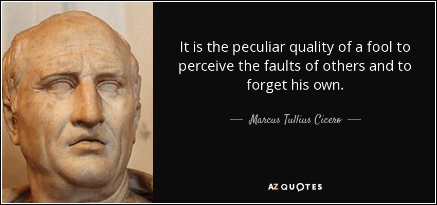 It is the peculiar quality of a fool to perceive the faults of others and to forget his own. - Marcus Tullius Cicero