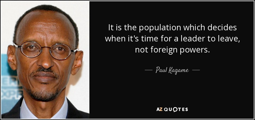 It is the population which decides when it's time for a leader to leave, not foreign powers. - Paul Kagame