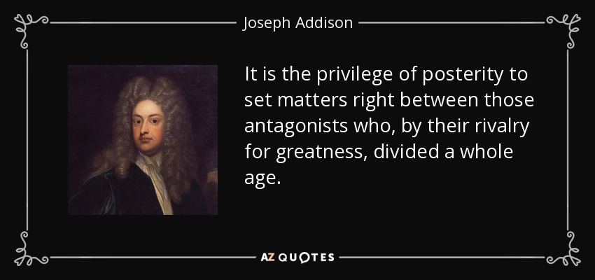 It is the privilege of posterity to set matters right between those antagonists who, by their rivalry for greatness, divided a whole age. - Joseph Addison
