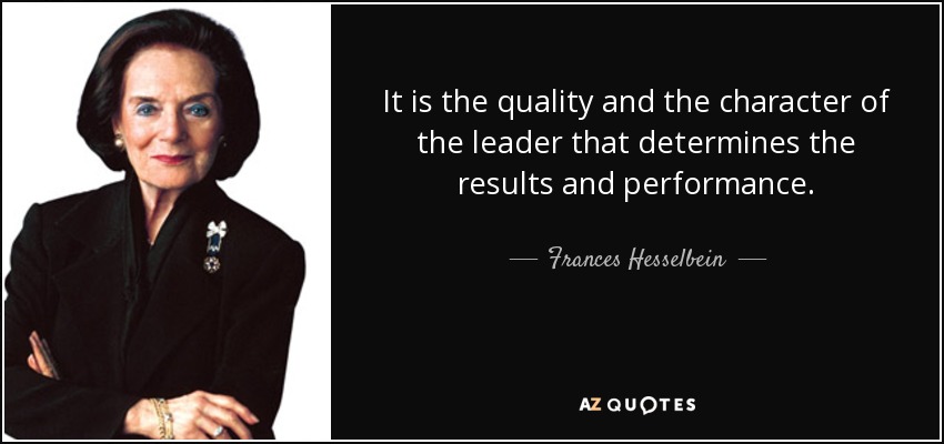 It is the quality and the character of the leader that determines the results and performance. - Frances Hesselbein