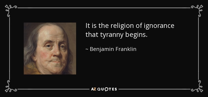 It is the religion of ignorance that tyranny begins. - Benjamin Franklin