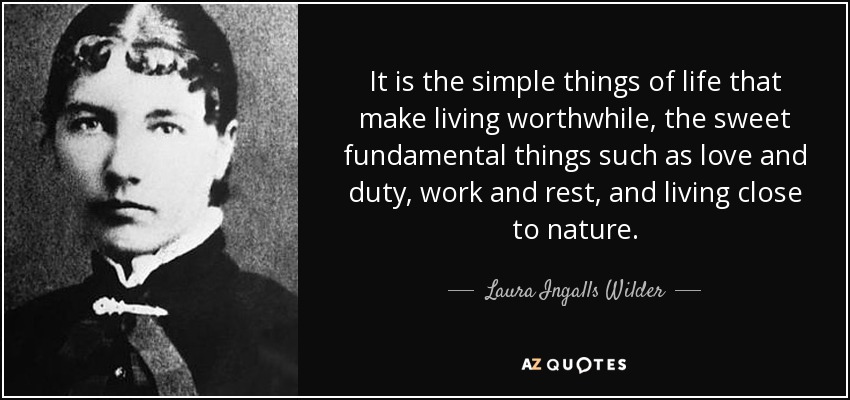 It is the simple things of life that make living worthwhile, the sweet fundamental things such as love and duty, work and rest, and living close to nature. - Laura Ingalls Wilder