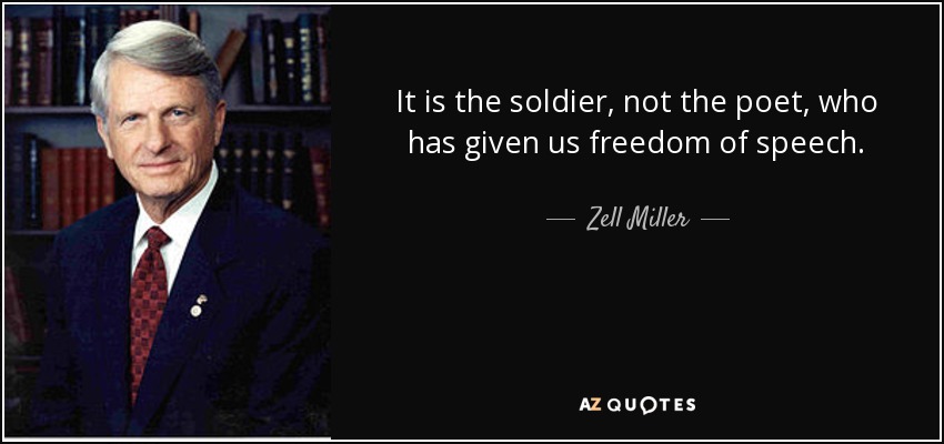 It is the soldier, not the poet, who has given us freedom of speech. - Zell Miller