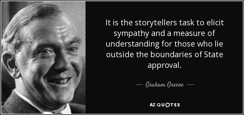 It is the storytellers task to elicit sympathy and a measure of understanding for those who lie outside the boundaries of State approval. - Graham Greene