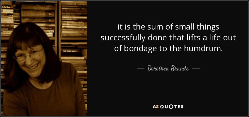 it is the sum of small things successfully done that lifts a life out of bondage to the humdrum. - Dorothea Brande