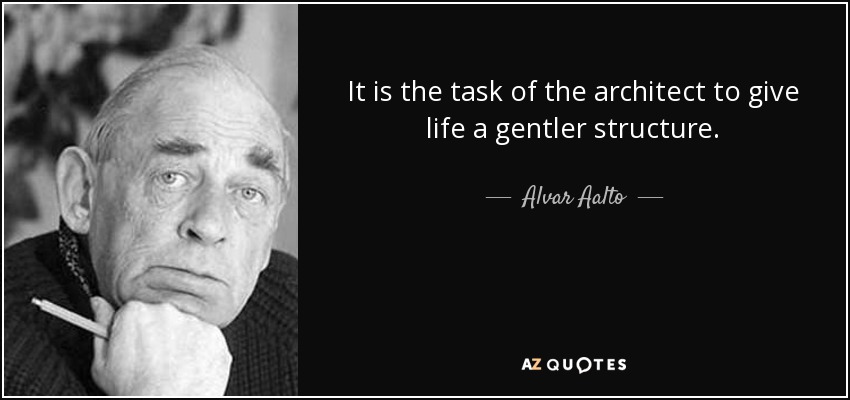 It is the task of the architect to give life a gentler structure. - Alvar Aalto