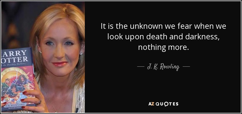 It is the unknown we fear when we look upon death and darkness, nothing more. - J. K. Rowling
