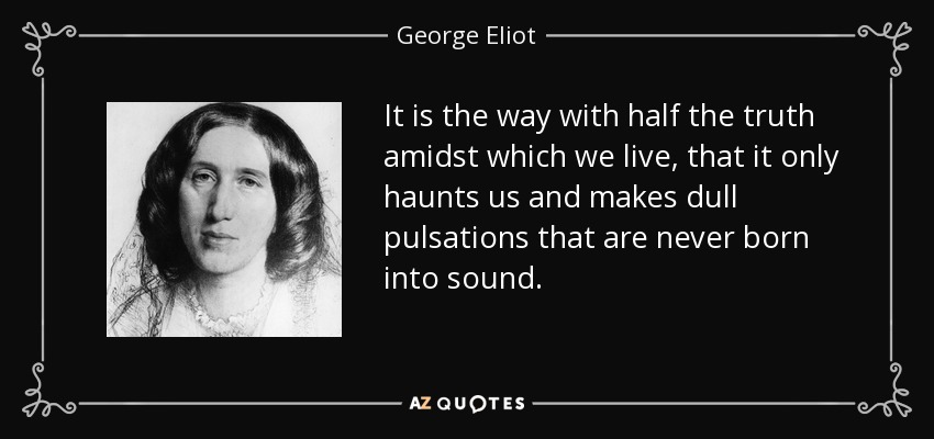 It is the way with half the truth amidst which we live, that it only haunts us and makes dull pulsations that are never born into sound. - George Eliot