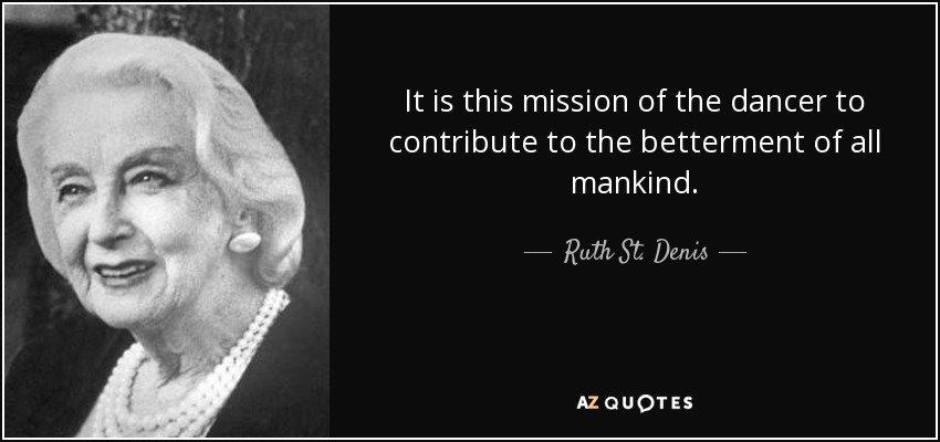 It is this mission of the dancer to contribute to the betterment of all mankind. - Ruth St. Denis