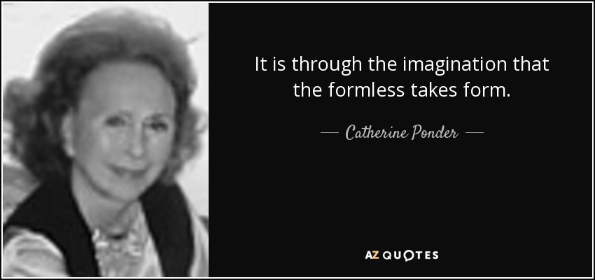 It is through the imagination that the formless takes form. - Catherine Ponder