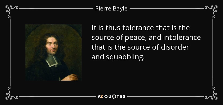 It is thus tolerance that is the source of peace, and intolerance that is the source of disorder and squabbling. - Pierre Bayle