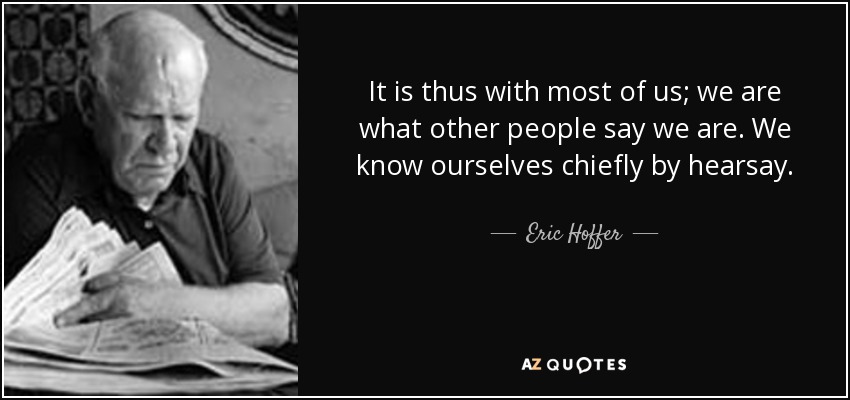 It is thus with most of us; we are what other people say we are. We know ourselves chiefly by hearsay. - Eric Hoffer