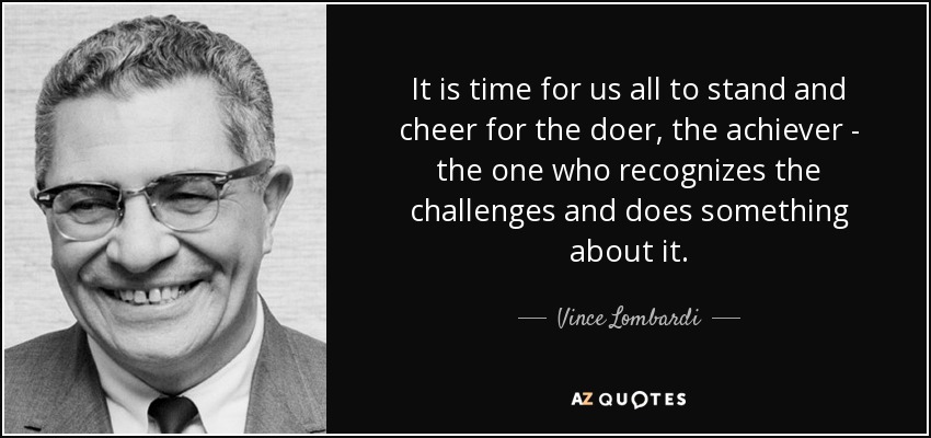 It is time for us all to stand and cheer for the doer, the achiever - the one who recognizes the challenges and does something about it. - Vince Lombardi