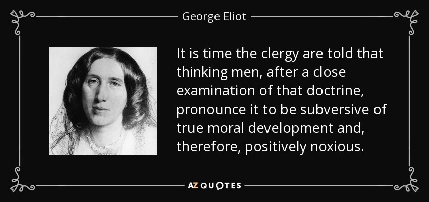 It is time the clergy are told that thinking men, after a close examination of that doctrine, pronounce it to be subversive of true moral development and, therefore, positively noxious. - George Eliot