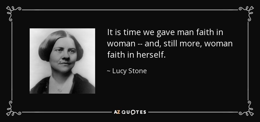 It is time we gave man faith in woman -- and, still more, woman faith in herself. - Lucy Stone