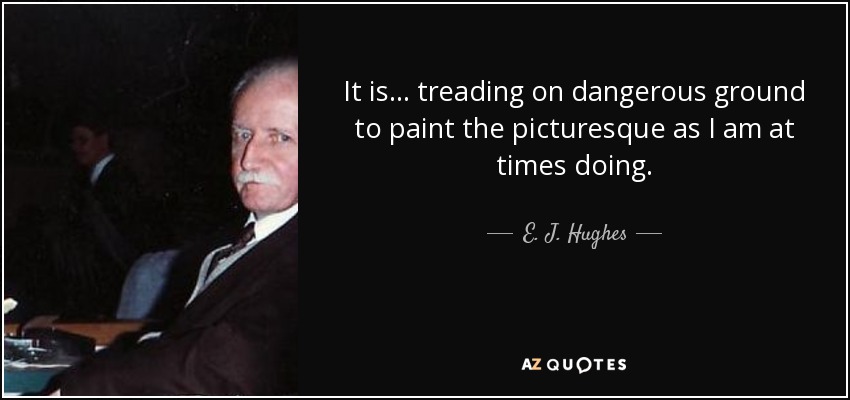 It is... treading on dangerous ground to paint the picturesque as I am at times doing. - E. J. Hughes