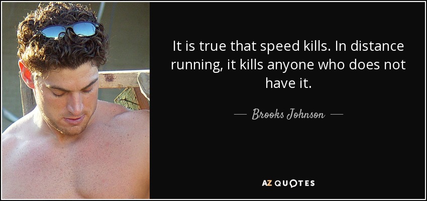 It is true that speed kills. In distance running, it kills anyone who does not have it. - Brooks Johnson