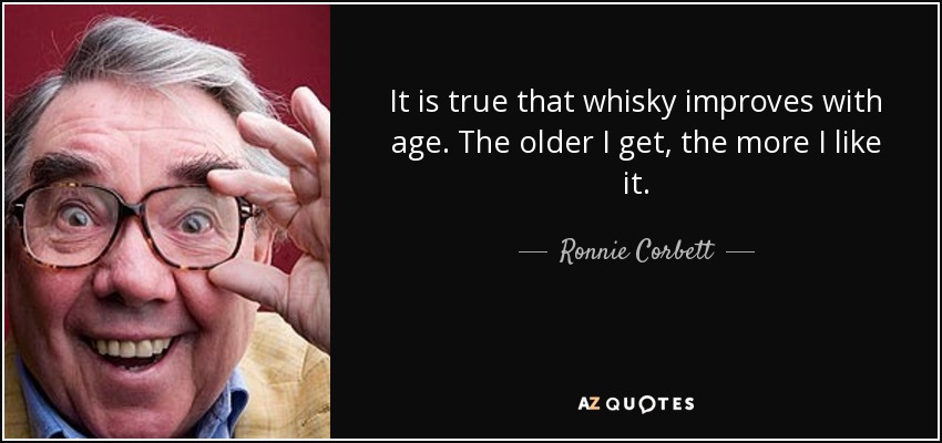 It is true that whisky improves with age. The older I get, the more I like it. - Ronnie Corbett