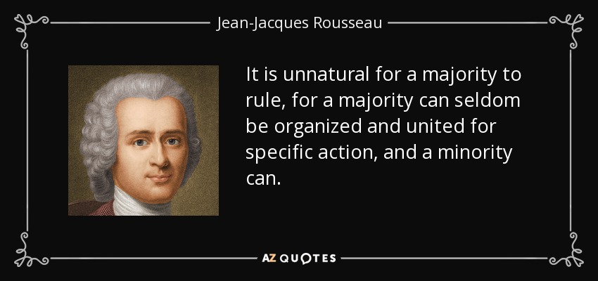 It is unnatural for a majority to rule, for a majority can seldom be organized and united for specific action, and a minority can. - Jean-Jacques Rousseau
