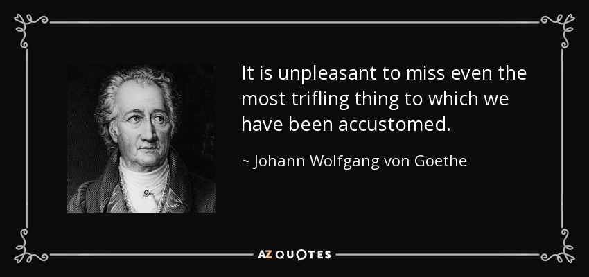 It is unpleasant to miss even the most trifling thing to which we have been accustomed. - Johann Wolfgang von Goethe
