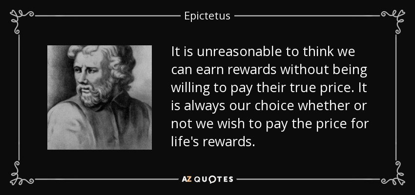 It is unreasonable to think we can earn rewards without being willing to pay their true price. It is always our choice whether or not we wish to pay the price for life's rewards. - Epictetus