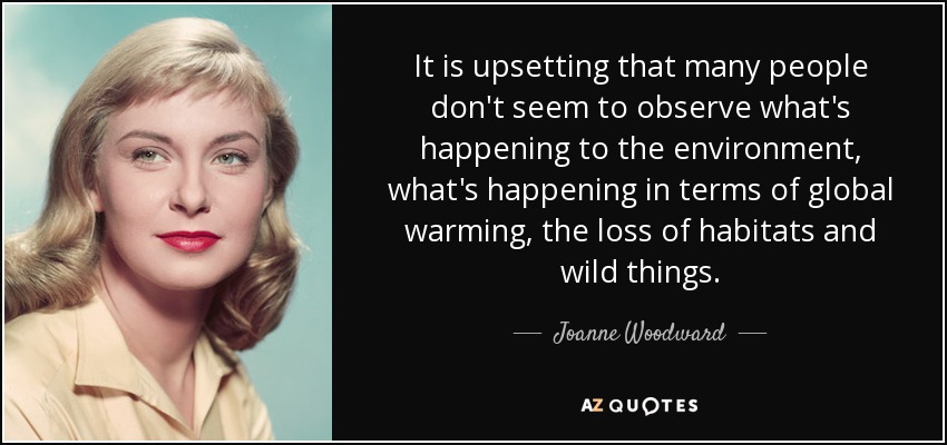It is upsetting that many people don't seem to observe what's happening to the environment, what's happening in terms of global warming, the loss of habitats and wild things. - Joanne Woodward