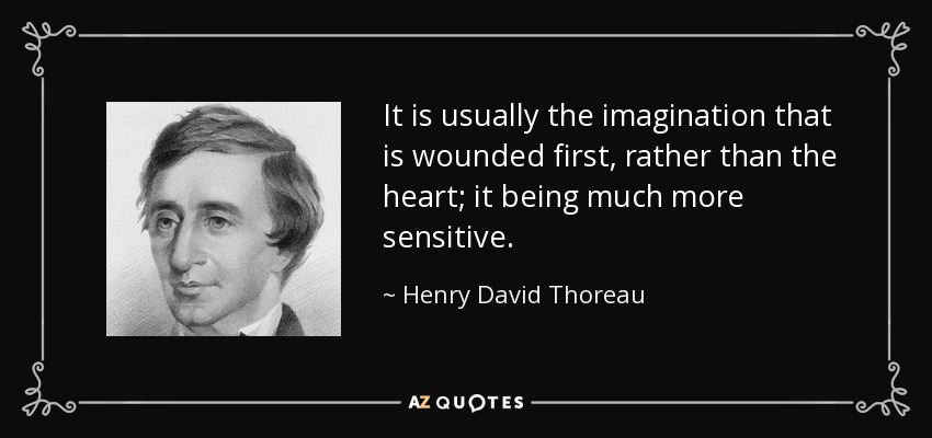 It is usually the imagination that is wounded first, rather than the heart; it being much more sensitive. - Henry David Thoreau