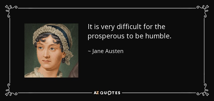 It is very difficult for the prosperous to be humble. - Jane Austen