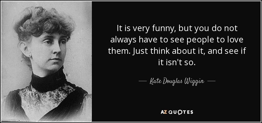 It is very funny, but you do not always have to see people to love them. Just think about it, and see if it isn't so. - Kate Douglas Wiggin