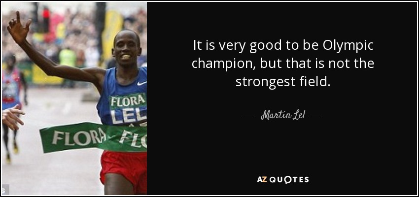 It is very good to be Olympic champion, but that is not the strongest field. - Martin Lel